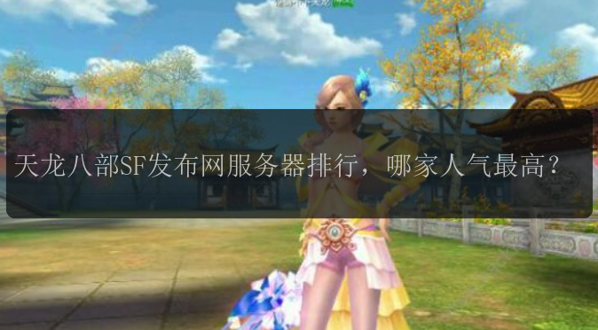 天龙八部SF发布网服务器排行，哪家人气最高？